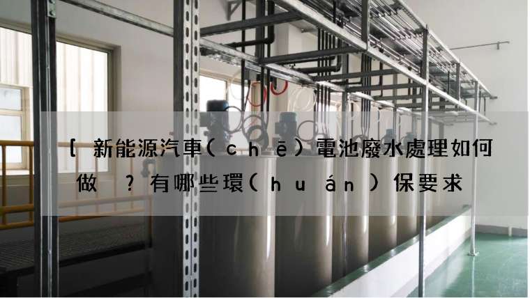 [新能源汽車(chē)電池廢水處理如何做？有哪些環(huán)保要求？]